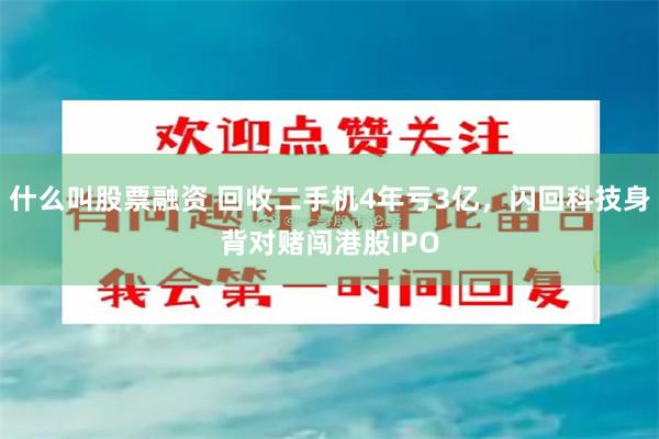什么叫股票融资 回收二手机4年亏3亿，闪回科技身背对赌闯港股IPO