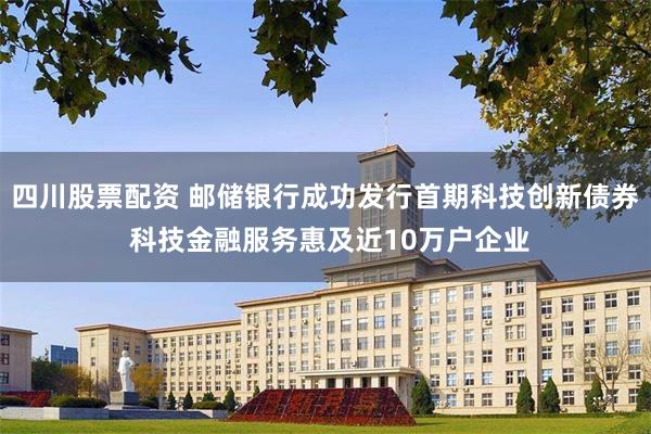 四川股票配资 邮储银行成功发行首期科技创新债券 科技金融服务惠及近10万户企业
