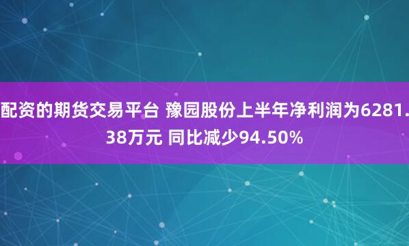 配资的期货交易平台 豫园股份上半年净利润为6281.38万元 同比减少94.50%