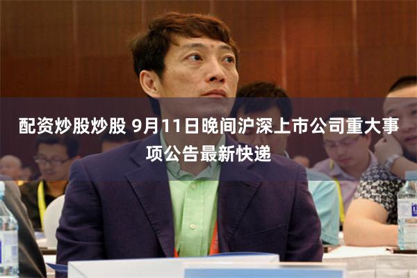 配资炒股炒股 9月11日晚间沪深上市公司重大事项公告最新快递