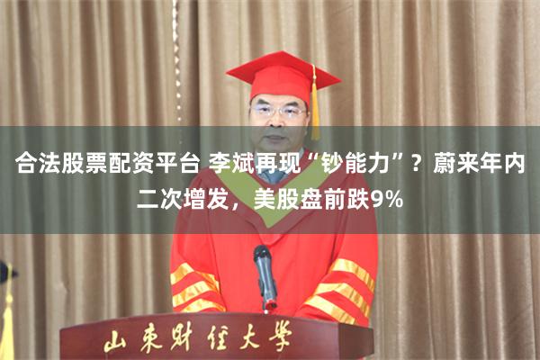 合法股票配资平台 李斌再现“钞能力”？蔚来年内二次增发，美股盘前跌9%