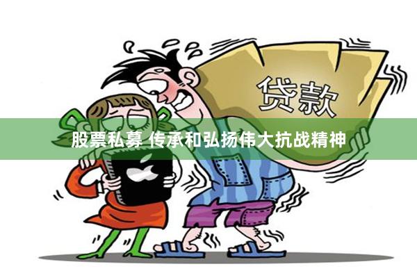 股票私募 传承和弘扬伟大抗战精神