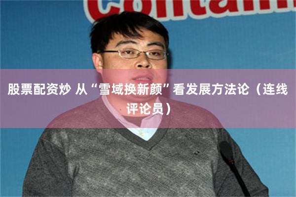 股票配资炒 从“雪域换新颜”看发展方法论（连线评论员）