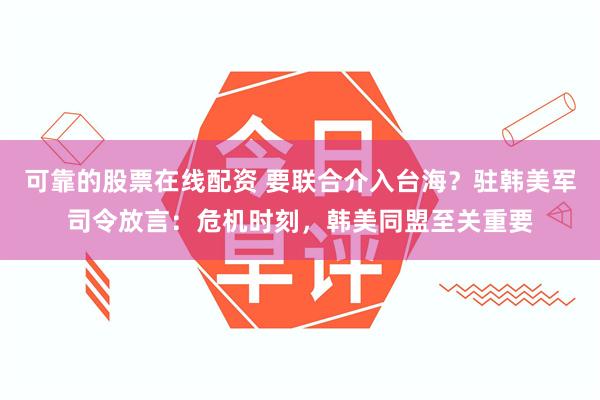 可靠的股票在线配资 要联合介入台海？驻韩美军司令放言：危机时刻，韩美同盟至关重要