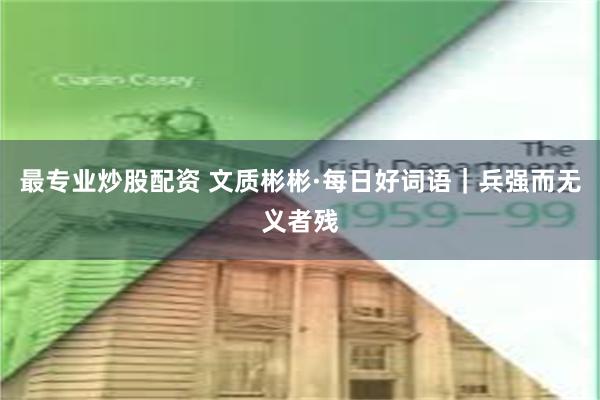 最专业炒股配资 文质彬彬·每日好词语｜兵强而无义者残